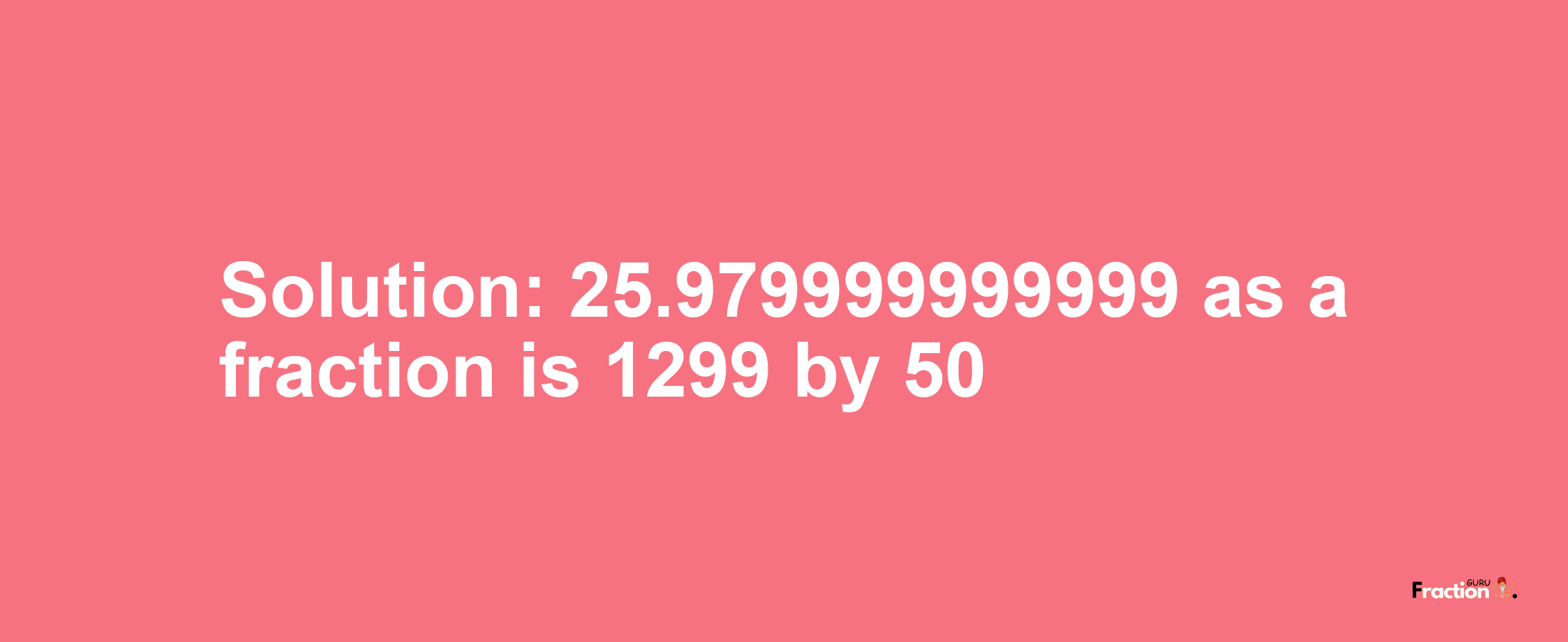 Solution:25.979999999999 as a fraction is 1299/50